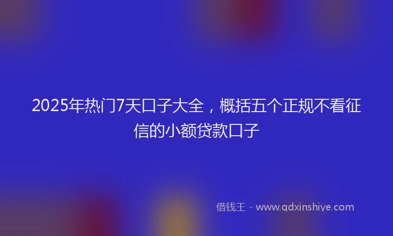 2025年热门7天口子大全，概括五个正规不看征信的小额贷款口子