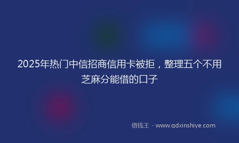 2025年热门中信招商信用卡被拒，整理五个不用芝麻分能借的口子