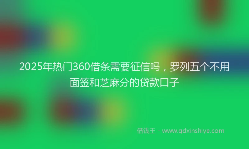 2025年热门360借条需要征信吗，罗列五个不用面签和芝麻分的贷款口子