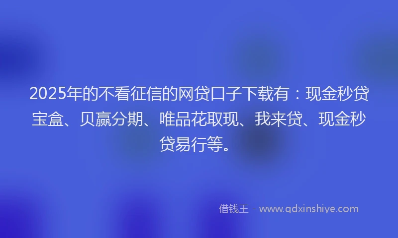 2025年的不看征信的网贷口子下载有：现金秒贷宝盒、贝赢分期、唯品花取现、我来贷、现金秒贷易行等。