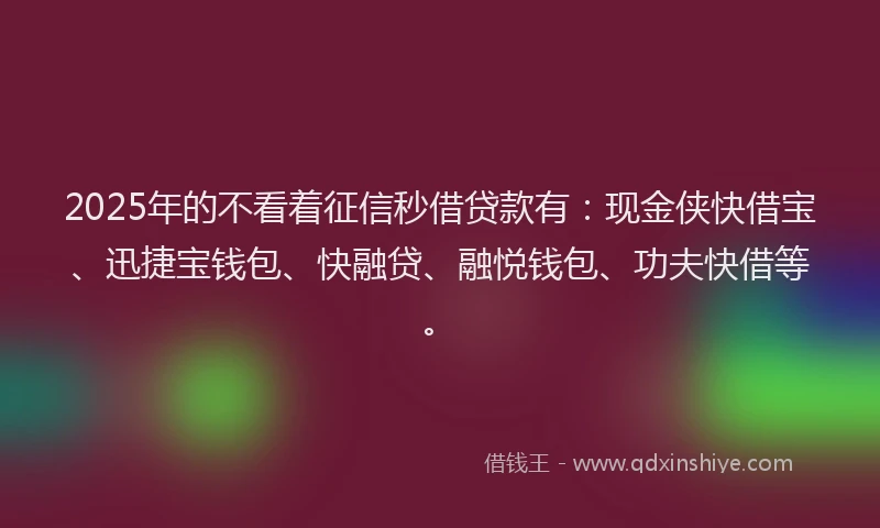 2025年的不看着征信秒借贷款有：现金侠快借宝、迅捷宝钱包、快融贷、融悦钱包、功夫快借等。