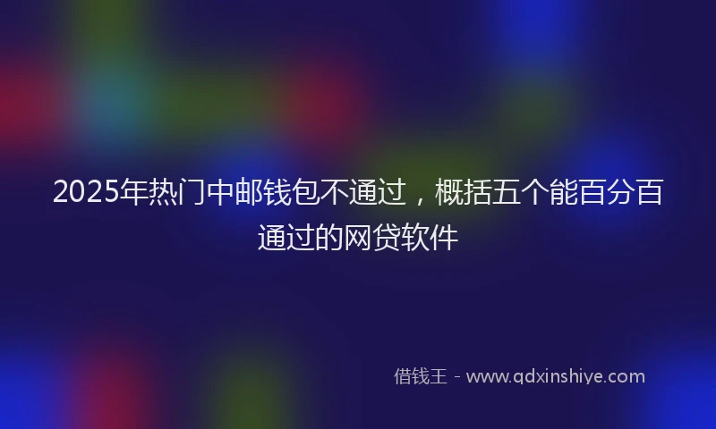 2025年热门中邮钱包不通过，概括五个能百分百通过的网贷软件