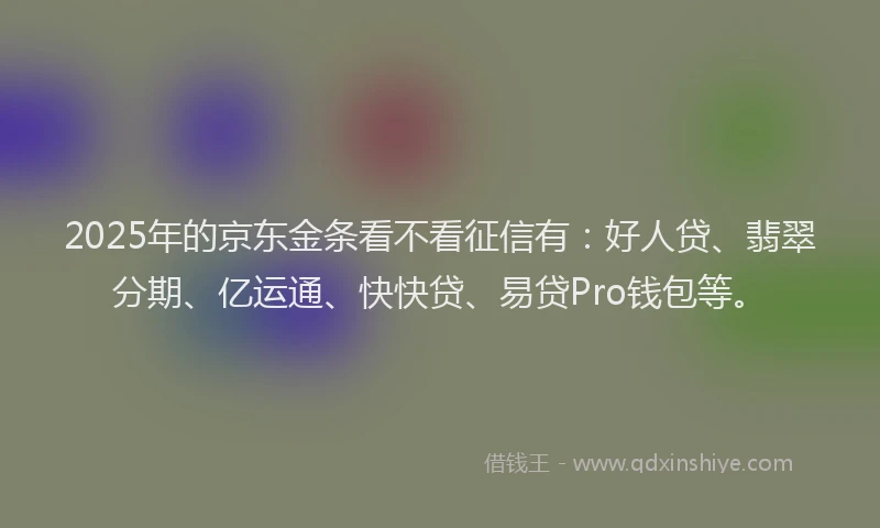 2025年的京东金条看不看征信有：好人贷、翡翠分期、亿运通、快快贷、易贷Pro钱包等。