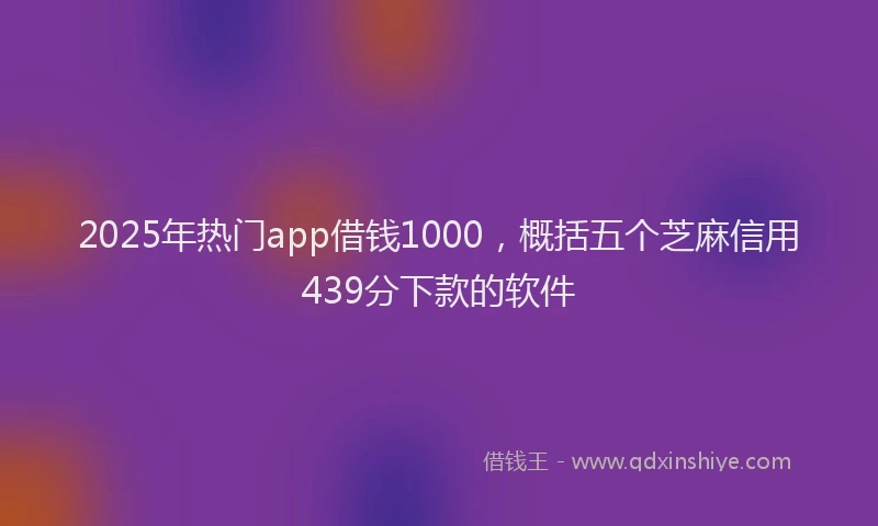 2025年热门app借钱1000，概括五个芝麻信用439分下款的软件
