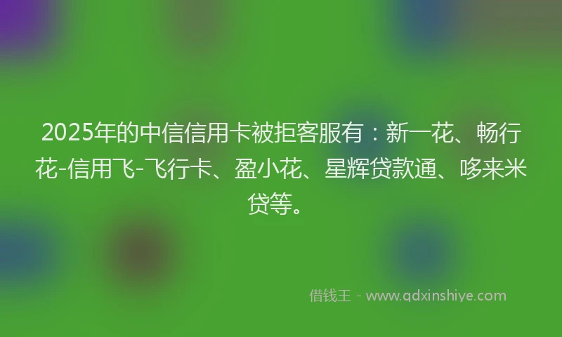 2025年的中信信用卡被拒客服有：新一花、畅行花-信用飞-飞行卡、盈小花、星辉贷款通、哆来米贷等。