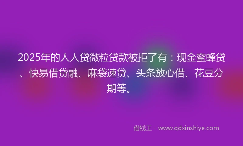 2025年的人人贷微粒贷款被拒了有：现金蜜蜂贷、快易借贷融、麻袋速贷、头条放心借、花豆分期等。