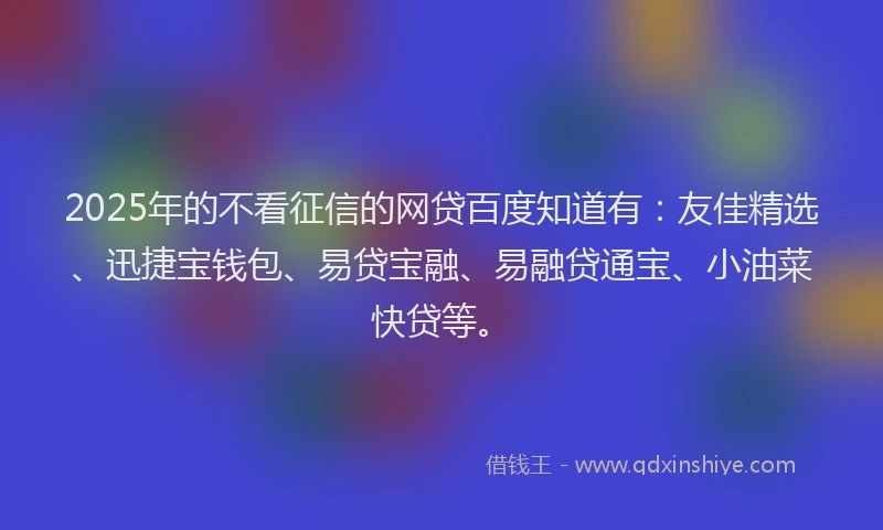 2025年的不看征信的网贷百度知道有：友佳精选、迅捷宝钱包、易贷宝融、易融贷通宝、小油菜快贷等。