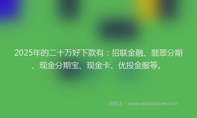 2025年的二十万好下款有：招联金融、翡翠分期、现金分期宝、现金卡、优投金服等。