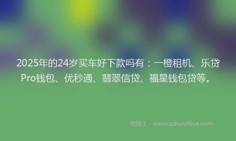 2025年的24岁买车好下款吗有：一橙租机、乐贷Pro钱包、优秒通、翡翠信贷、福星钱包贷等。