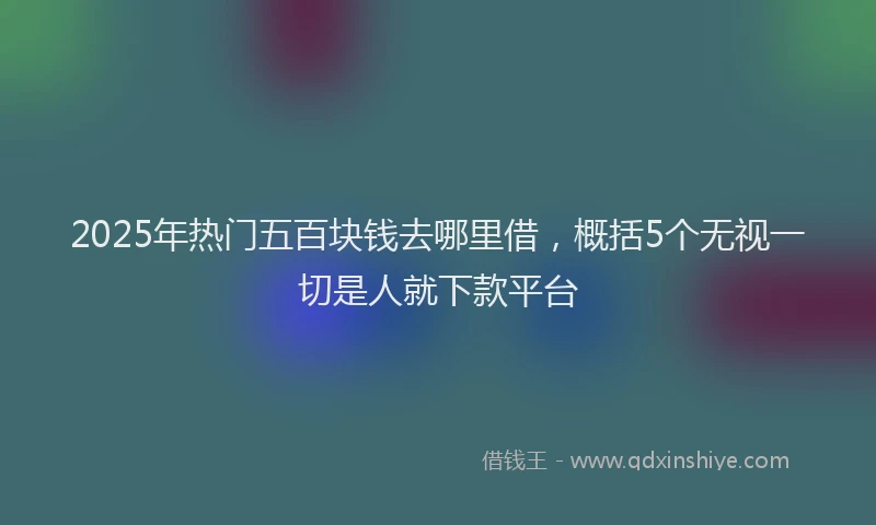2025年热门五百块钱去哪里借，概括5个无视一切是人就下款平台