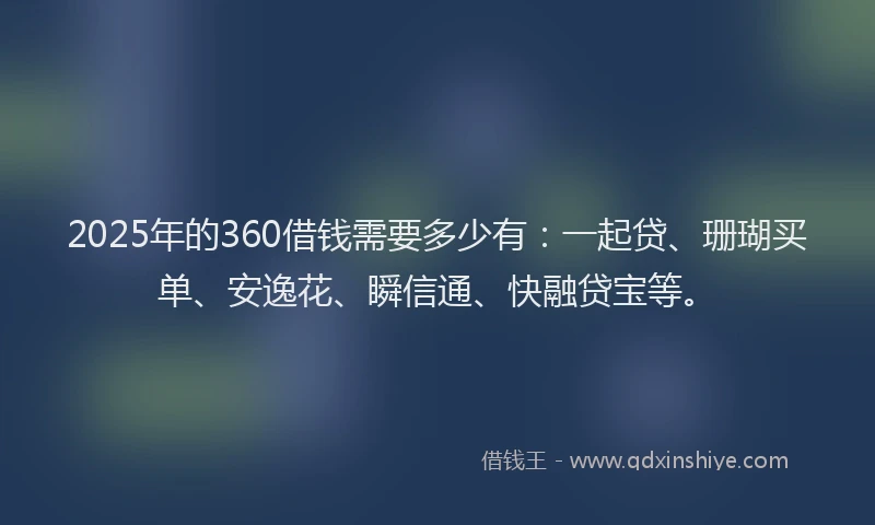 2025年的360借钱需要多少有：一起贷、珊瑚买单、安逸花、瞬信通、快融贷宝等。