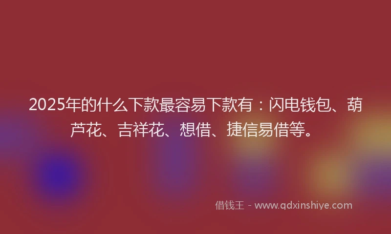 2025年的什么下款最容易下款有：闪电钱包、葫芦花、吉祥花、想借、捷信易借等。