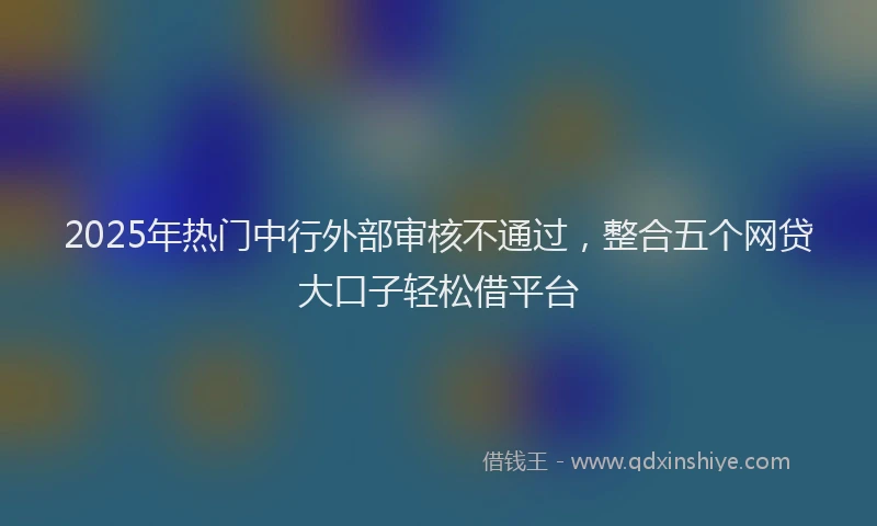 2025年热门中行外部审核不通过，整合五个网贷大口子轻松借平台