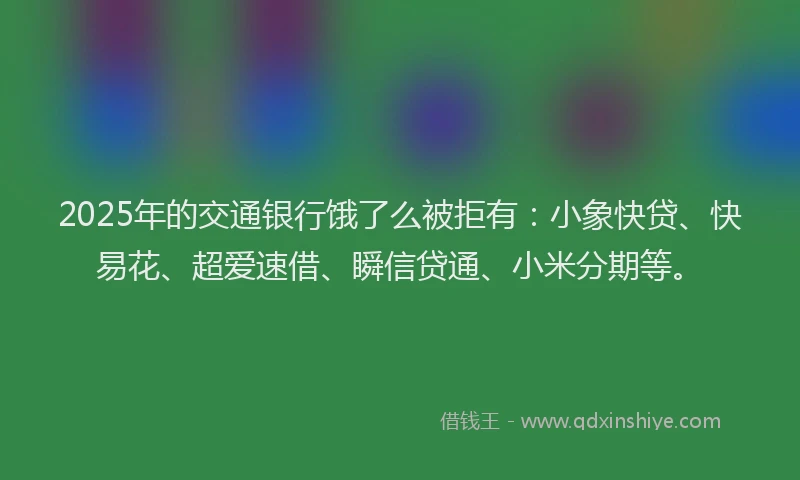 2025年的交通银行饿了么被拒有：小象快贷、快易花、超爱速借、瞬信贷通、小米分期等。