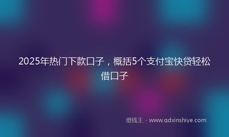 2025年热门下款口子，概括5个支付宝快贷轻松借口子