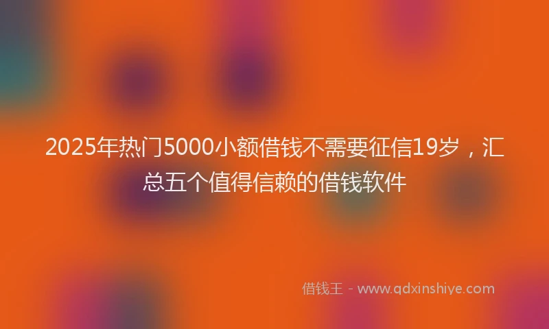 2025年热门5000小额借钱不需要征信19岁，汇总五个值得信赖的借钱软件