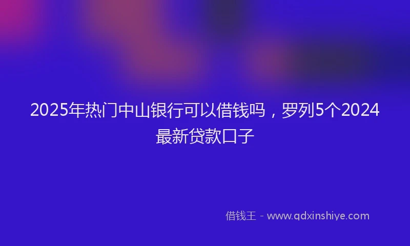 2025年热门中山银行可以借钱吗，罗列5个2024最新贷款口子