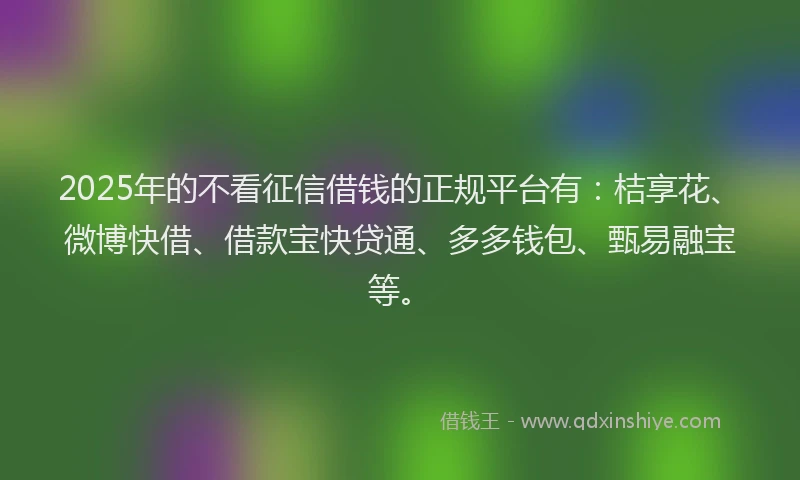 2025年的不看征信借钱的正规平台有：桔享花、微博快借、借款宝快贷通、多多钱包、甄易融宝等。
