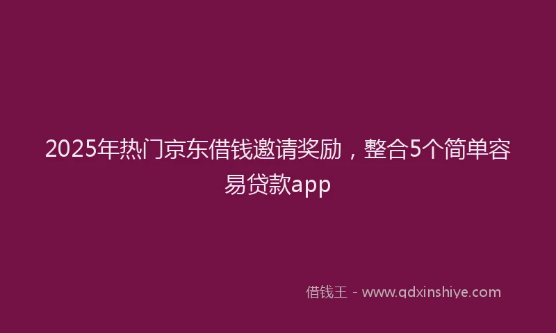 2025年热门京东借钱邀请奖励，整合5个简单容易贷款app
