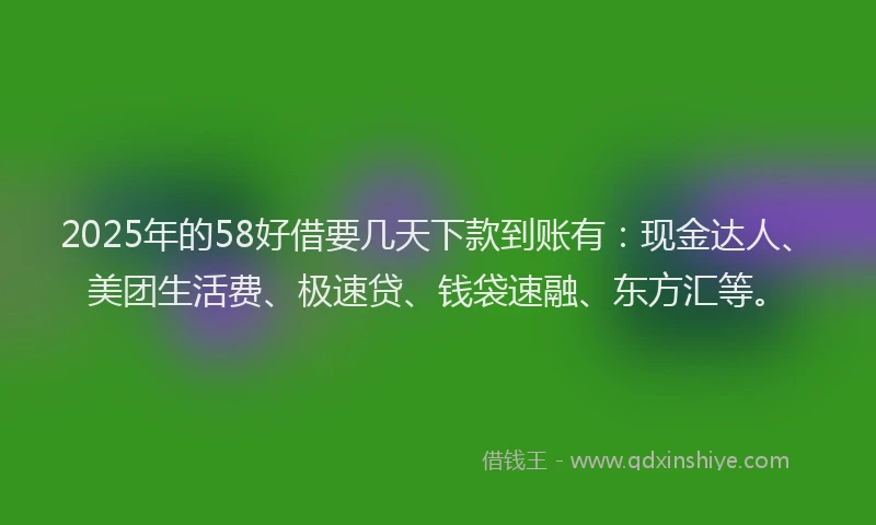 2025年的58好借要几天下款到账有：现金达人、美团生活费、极速贷、钱袋速融、东方汇等。