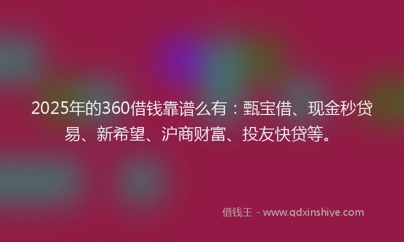 2025年的360借钱靠谱么有：甄宝借、现金秒贷易、新希望、沪商财富、投友快贷等。