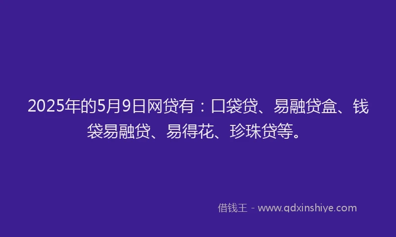2025年的5月9日网贷有：口袋贷、易融贷盒、钱袋易融贷、易得花、珍珠贷等。