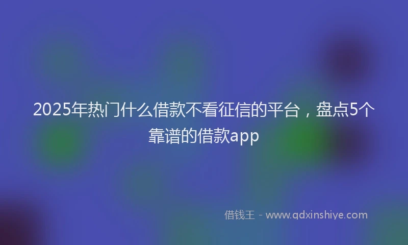 2025年热门什么借款不看征信的平台，盘点5个靠谱的借款app