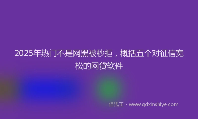 2025年热门不是网黑被秒拒，概括五个对征信宽松的网贷软件