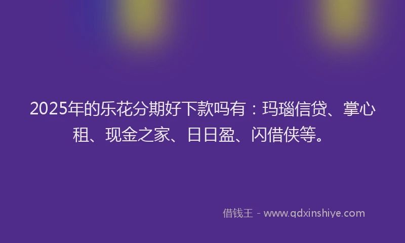 2025年的乐花分期好下款吗有：玛瑙信贷、掌心租、现金之家、日日盈、闪借侠等。