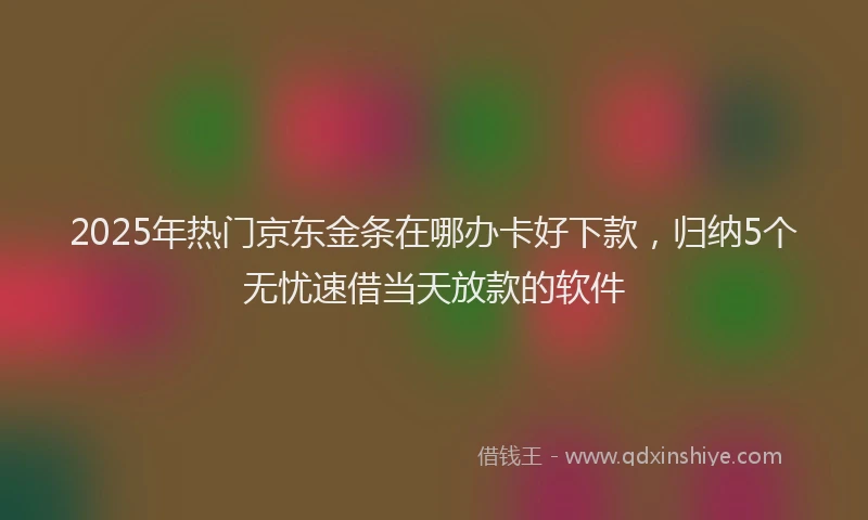 2025年热门京东金条在哪办卡好下款，归纳5个无忧速借当天放款的软件