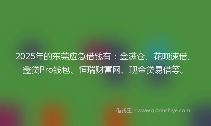 2025年的东莞应急借钱有：金满仓、花呗速借、鑫贷Pro钱包、恒瑞财富网、现金贷易借等。