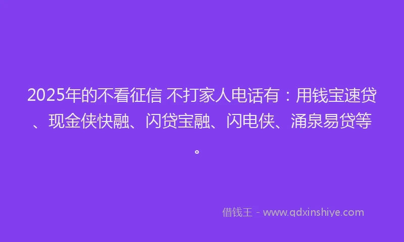 2025年的不看征信 不打家人电话有：用钱宝速贷、现金侠快融、闪贷宝融、闪电侠、涌泉易贷等。