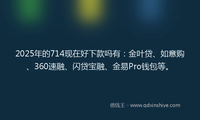 2025年的714现在好下款吗有：金叶贷、如意购、360速融、闪贷宝融、金易Pro钱包等。