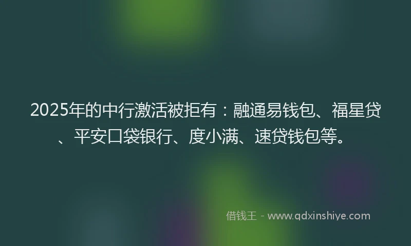 2025年的中行激活被拒有：融通易钱包、福星贷、平安口袋银行、度小满、速贷钱包等。