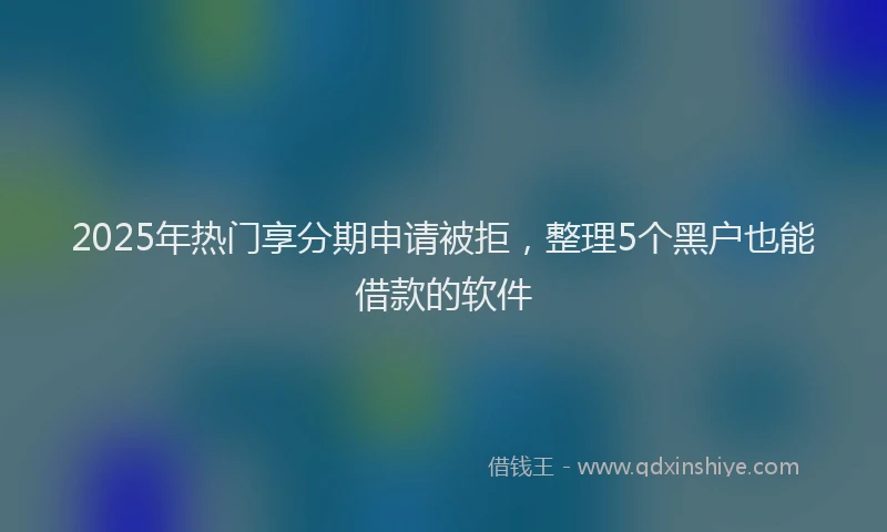 2025年热门享分期申请被拒，整理5个黑户也能借款的软件
