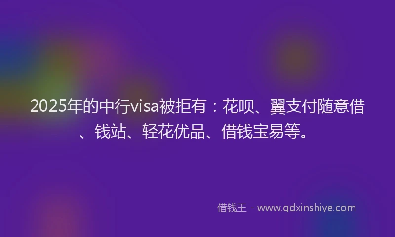 2025年的中行visa被拒有：花呗、翼支付随意借、钱站、轻花优品、借钱宝易等。