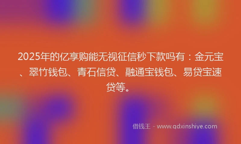2025年的亿享购能无视征信秒下款吗有：金元宝、翠竹钱包、青石信贷、融通宝钱包、易贷宝速贷等。