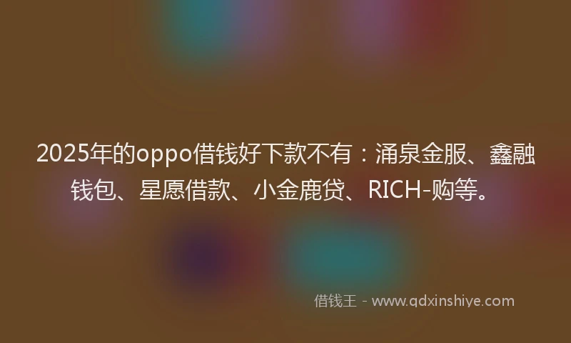 2025年的oppo借钱好下款不有：涌泉金服、鑫融钱包、星愿借款、小金鹿贷、RICH-购等。