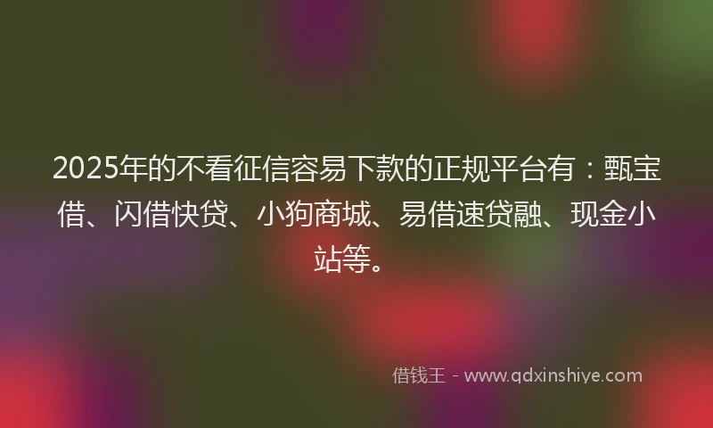 2025年的不看征信容易下款的正规平台有：甄宝借、闪借快贷、小狗商城、易借速贷融、现金小站等。