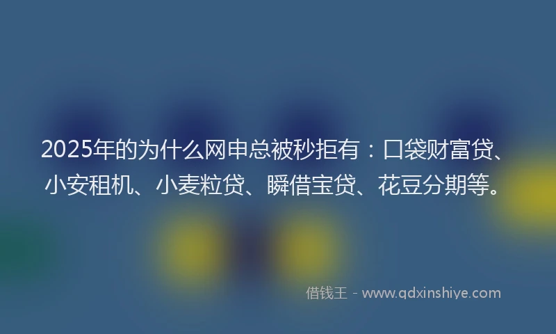 2025年的为什么网申总被秒拒有：口袋财富贷、小安租机、小麦粒贷、瞬借宝贷、花豆分期等。