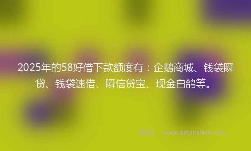 2025年的58好借下款额度有：企鹅商城、钱袋瞬贷、钱袋速借、瞬信贷宝、现金白鸽等。