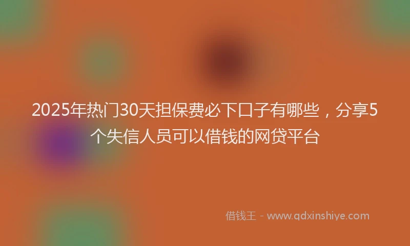 2025年热门30天担保费必下口子有哪些，分享5个失信人员可以借钱的网贷平台