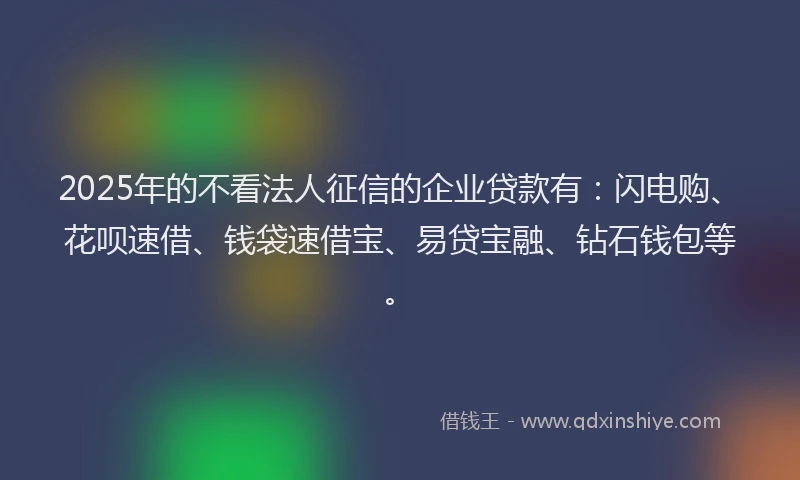 2025年的不看法人征信的企业贷款有：闪电购、花呗速借、钱袋速借宝、易贷宝融、钻石钱包等。