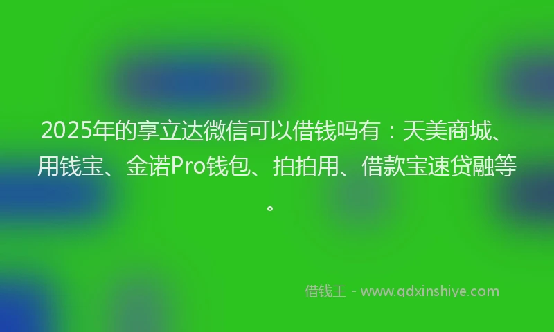 2025年的享立达微信可以借钱吗有：天美商城、用钱宝、金诺Pro钱包、拍拍用、借款宝速贷融等。