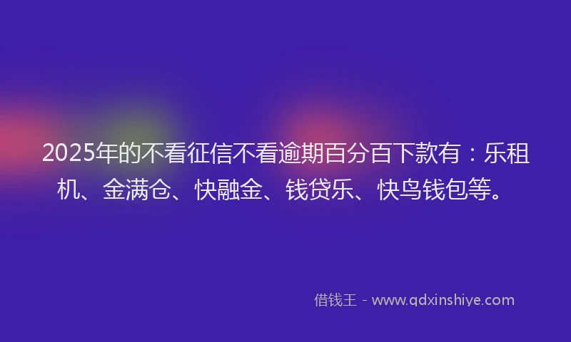2025年的不看征信不看逾期百分百下款有：乐租机、金满仓、快融金、钱贷乐、快鸟钱包等。
