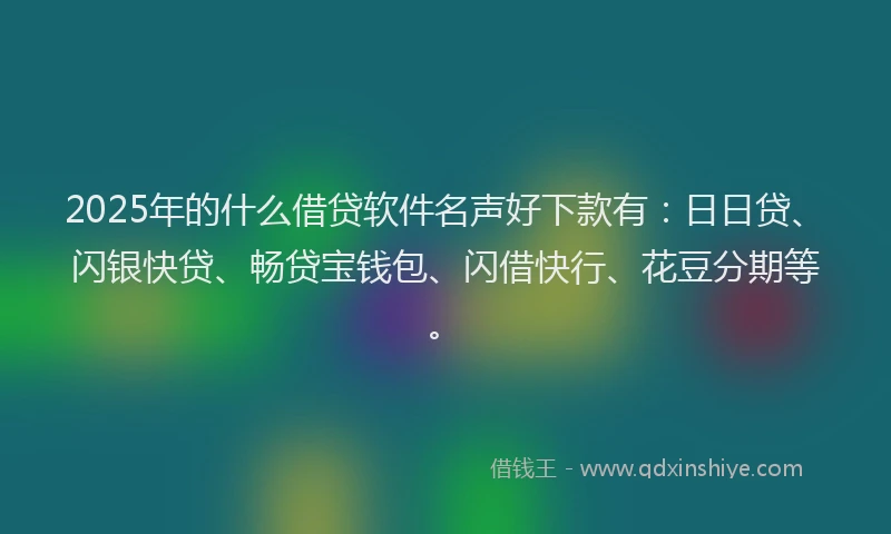 2025年的什么借贷软件名声好下款有：日日贷、闪银快贷、畅贷宝钱包、闪借快行、花豆分期等。