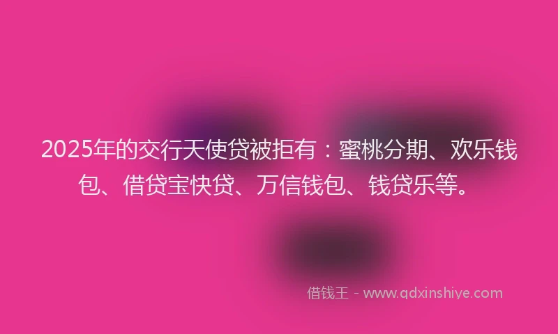 2025年的交行天使贷被拒有：蜜桃分期、欢乐钱包、借贷宝快贷、万信钱包、钱贷乐等。