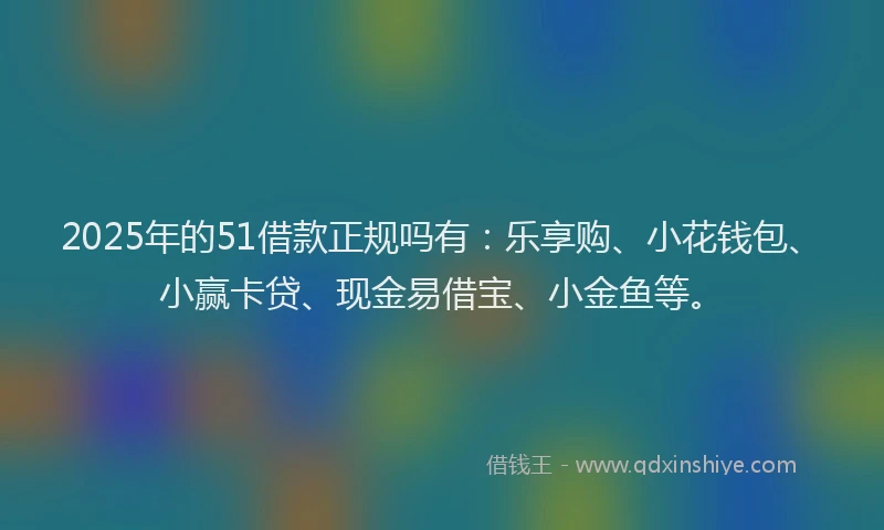 2025年的51借款正规吗有：乐享购、小花钱包、小赢卡贷、现金易借宝、小金鱼等。