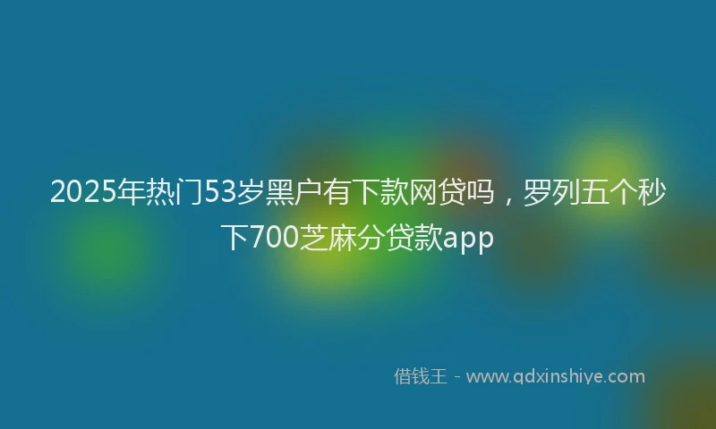 2025年热门53岁黑户有下款网贷吗，罗列五个秒下700芝麻分贷款app