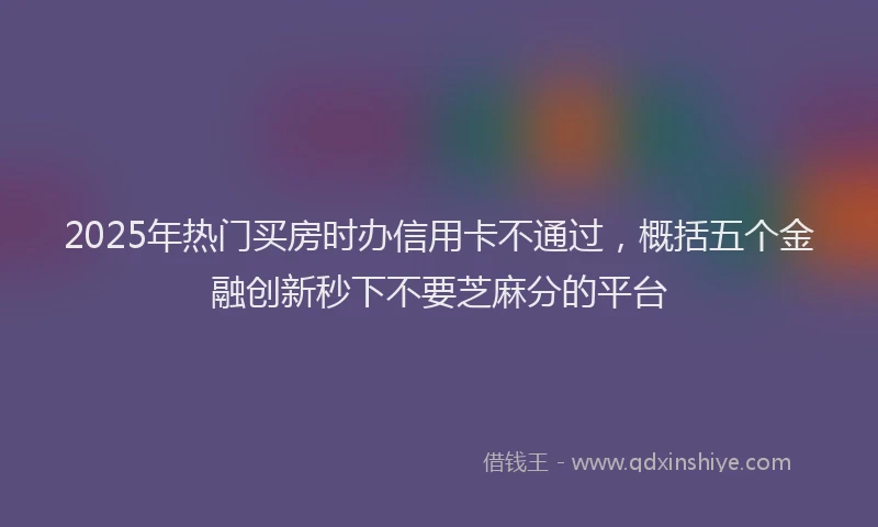 2025年热门买房时办信用卡不通过，概括五个金融创新秒下不要芝麻分的平台